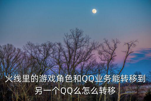 火线里的游戏角色和QQ业务能转移到另一个QQ么怎么转移