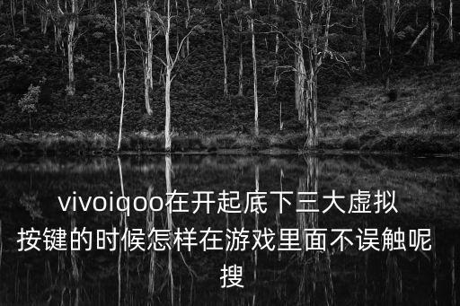 vivoiqoo在开起底下三大虚拟按键的时候怎样在游戏里面不误触呢  搜