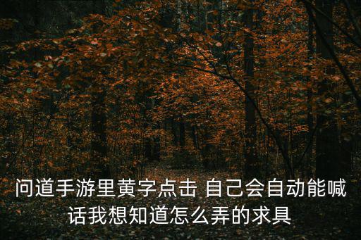 问道手游里黄字点击 自己会自动能喊话我想知道怎么弄的求具