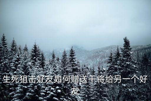 生死狙击好友如何赠送干将给另一个好友