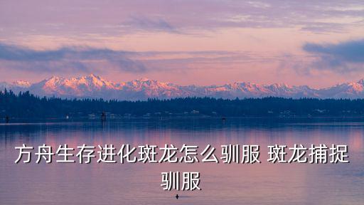 方舟手游斑马怎么驯服吃什么，方舟生存进化斑龙怎么驯服 斑龙捕捉驯服