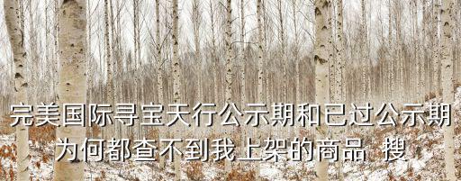 完美国际寻宝天行公示期和已过公示期为何都查不到我上架的商品  搜