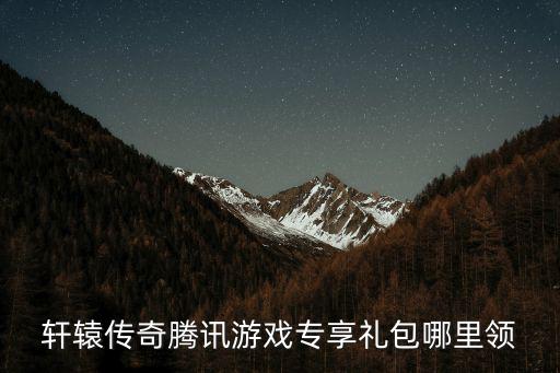 轩辕传奇腾讯游戏专享礼包哪里领