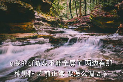 cf手游两边有个框框的怎么调，玩CF居然还不是全屏旁边有二条黑框框受不了哪个知道怎么弄