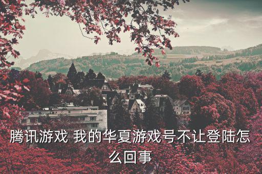 华夏世界手游怎么不能登录了，腾讯游戏 我的华夏游戏号不让登陆怎么回事