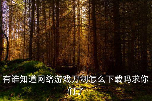 有谁知道网络游戏刀剑怎么下载吗求你们了