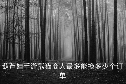 葫芦娃手游熊猫商人最多能换多少个订单