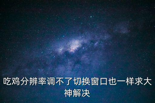 吃鸡分辨率调不了切换窗口也一样求大神解决
