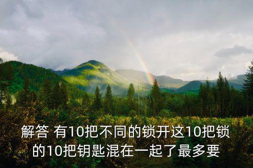 解答 有10把不同的锁开这10把锁的10把钥匙混在一起了最多要