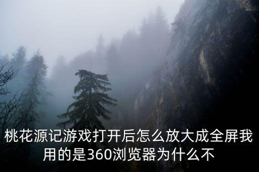 桃花源记游戏打开后怎么放大成全屏我用的是360浏览器为什么不