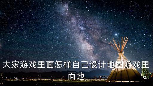 大家游戏里面怎样自己设计地图游戏里面地