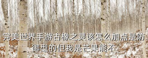 完美世界手游古橡之灵该怎么加点是防御型的但我是芒果能不
