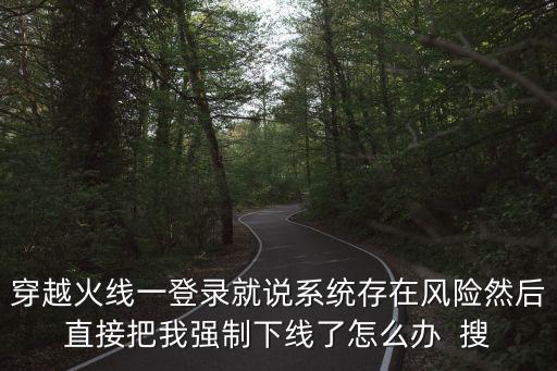 穿越火线一登录就说系统存在风险然后直接把我强制下线了怎么办  搜