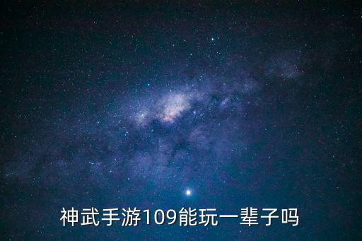 神武手游109能玩一辈子吗