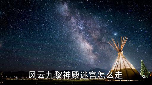 手游风云传奇迷宫怎么走，风云九黎神殿迷宫怎么走