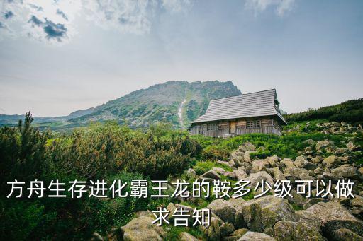 方舟手游老版本怎么做霸王龙，方舟生存进化霸王龙的鞍多少级可以做求告知