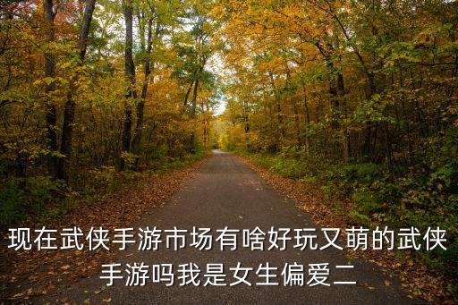 现在武侠手游市场有啥好玩又萌的武侠手游吗我是女生偏爱二