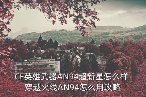 CF英雄武器AN94超新星怎么样 穿越火线AN94怎么用攻略