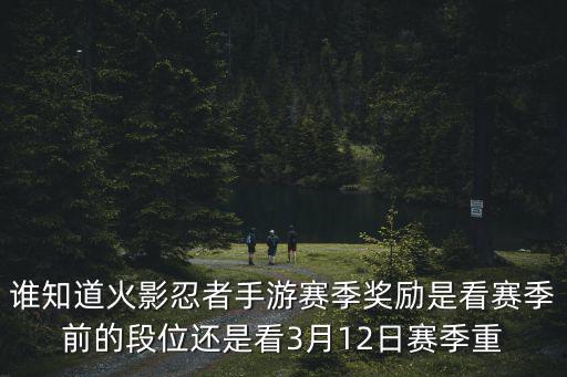 谁知道火影忍者手游赛季奖励是看赛季前的段位还是看3月12日赛季重