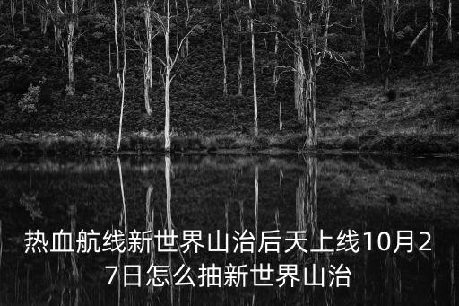 新世界航海手游怎么抽英雄，热血航线新世界山治后天上线10月27日怎么抽新世界山治