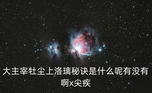 大主宰牡尘上洛璃秘诀是什么呢有没有啊x尖疾