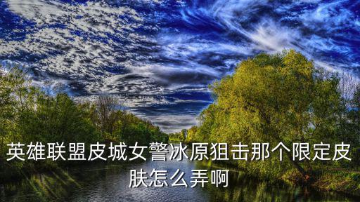 英雄联盟皮城女警冰原狙击那个限定皮肤怎么弄啊
