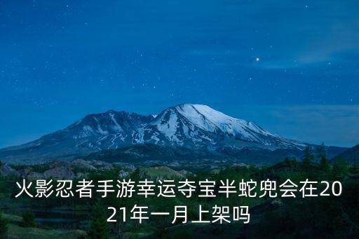 火影手游半蛇斗篷怎么获得，火影忍者风云再起12正式版100几了有了火影斗篷去找谁领终极技能