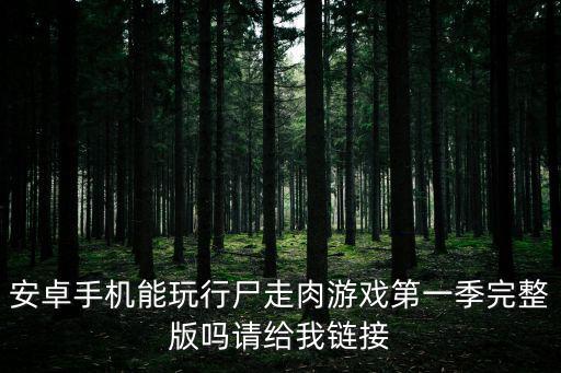 安卓手机能玩行尸走肉游戏第一季完整版吗请给我链接