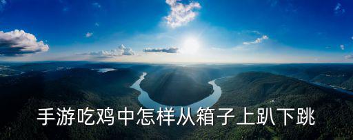 手游吃鸡中怎样从箱子上趴下跳