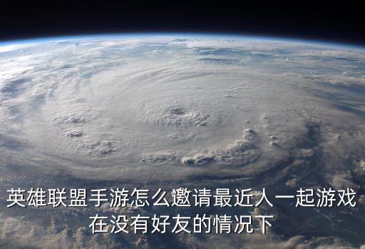 英雄联盟手游怎么邀请最近人一起游戏在没有好友的情况下