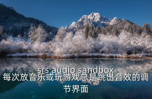 srs audio sandbox每次放音乐或玩游戏总是跳出音效的调节界面