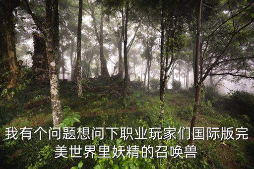 完美国际手游召唤兽怎么打，我有个问题想问下职业玩家们国际版完美世界里妖精的召唤兽