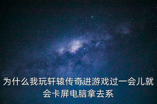 轩辕传奇手游遗民战境卡怪怎么卡，为什么我玩轩辕传奇进游戏过一会儿就会卡屏电脑拿去系