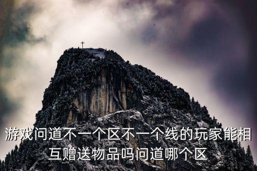 游戏问道不一个区不一个线的玩家能相互赠送物品吗问道哪个区