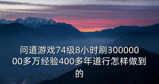 问道游戏74级8小时刷30000000多万经验400多年道行怎样做到的