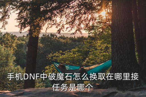 手游破魔石怎么用，手机DNF中破魔石怎么换取在哪里接任务是哪个