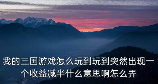 我的三国游戏怎么玩到玩到突然出现一个收益减半什么意思啊怎么弄