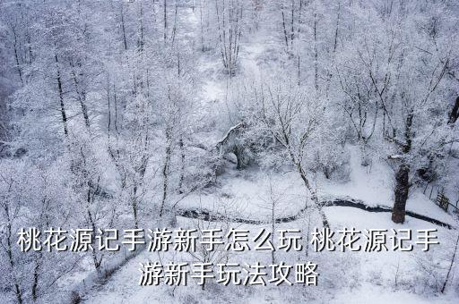 桃花源记手游怎么预约，桃花源记手游新手怎么玩 桃花源记手游新手玩法攻略