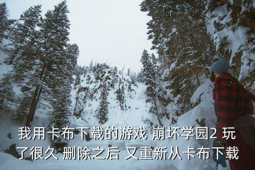 我用卡布下载的游戏 崩坏学园2 玩了很久 删除之后 又重新从卡布下载
