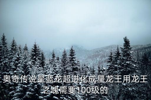 奥奇传说手游蓝龙王怎么获得，奥奇传说星蓝龙超进化成星龙王用龙王之魂需要100级的