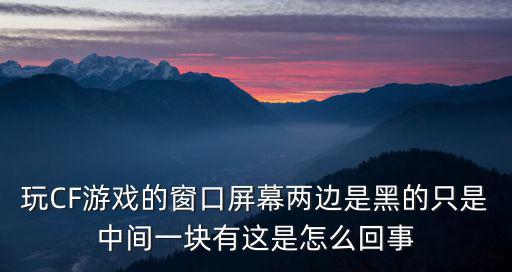 cf手游屏幕两边黑怎么回事，玩CF游戏的窗口屏幕两边是黑的只是中间一块有这是怎么回事