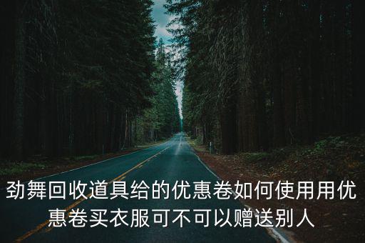 劲舞回收道具给的优惠卷如何使用用优惠卷买衣服可不可以赠送别人