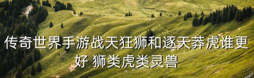 传奇世界手游战天狂狮和逐天莽虎谁更好 狮类虎类灵兽