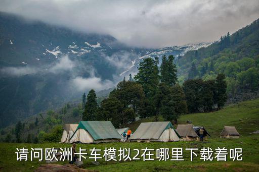 怎么下载欧洲卡车模拟2手游版，请问欧洲卡车模拟2在哪里下载着呢