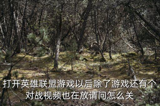 打开英雄联盟游戏以后除了游戏还有个对战视频也在放请问怎么关