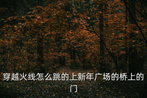 穿越火线手游怎么上新年广场，穿越火线爆破新年广场怎么上屋顶按键说明