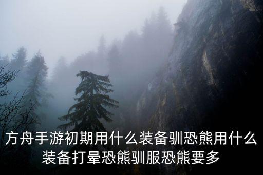 方舟手游初期用什么装备驯恐熊用什么装备打晕恐熊驯服恐熊要多