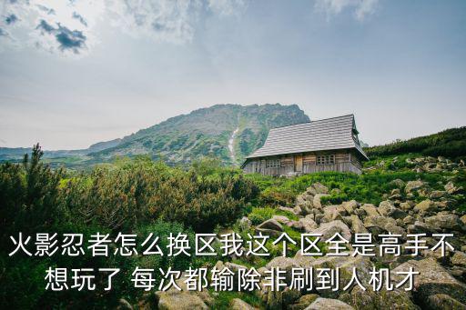火影忍者怎么换区我这个区全是高手不想玩了 每次都输除非刷到人机才