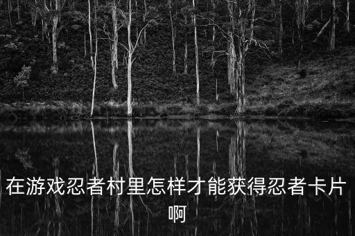 在游戏忍者村里怎样才能获得忍者卡片啊