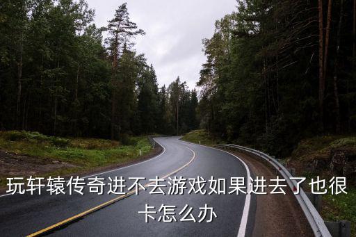 玩轩辕传奇进不去游戏如果进去了也很卡怎么办
